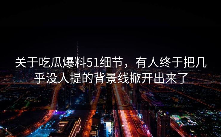 关于吃瓜爆料51细节，有人终于把几乎没人提的背景线掀开出来了