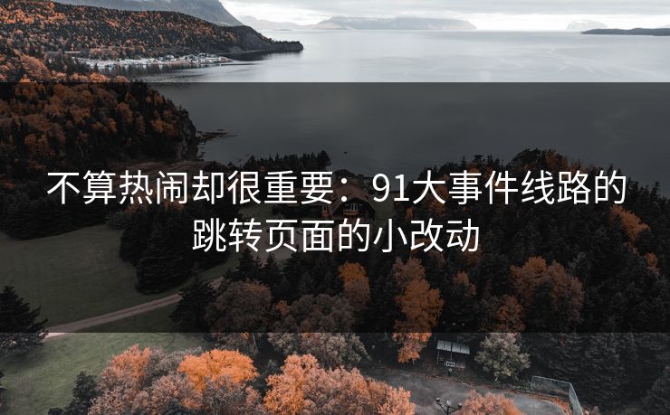 不算热闹却很重要：91大事件线路的跳转页面的小改动