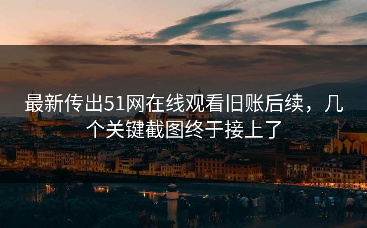 最新传出51网在线观看旧账后续，几个关键截图终于接上了