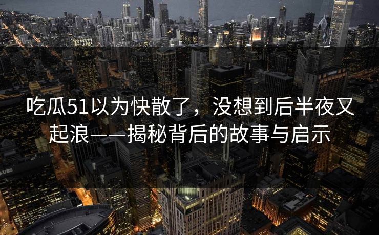 吃瓜51以为快散了，没想到后半夜又起浪——揭秘背后的故事与启示