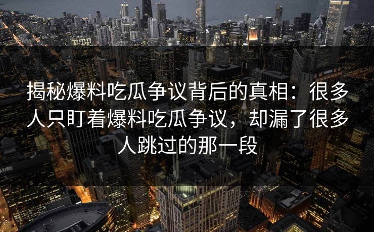 揭秘爆料吃瓜争议背后的真相：很多人只盯着爆料吃瓜争议，却漏了很多人跳过的那一段
