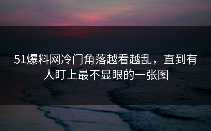 51爆料网冷门角落越看越乱，直到有人盯上最不显眼的一张图