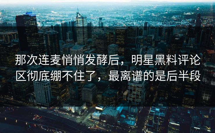 那次连麦悄悄发酵后，明星黑料评论区彻底绷不住了，最离谱的是后半段