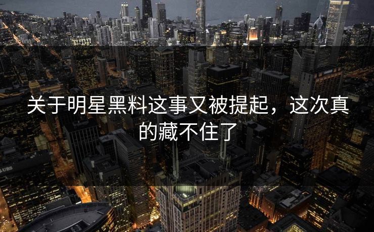 关于明星黑料这事又被提起，这次真的藏不住了