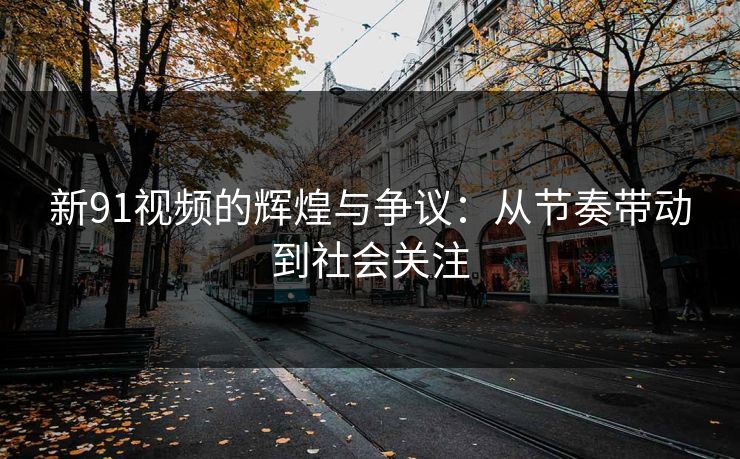 新91视频的辉煌与争议：从节奏带动到社会关注