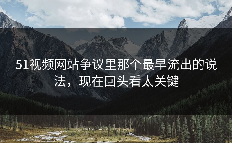 51视频网站争议里那个最早流出的说法，现在回头看太关键