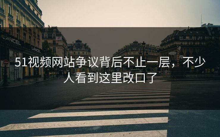 51视频网站争议背后不止一层，不少人看到这里改口了