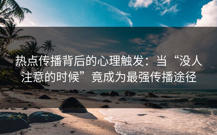 热点传播背后的心理触发：当“没人注意的时候”竟成为最强传播途径