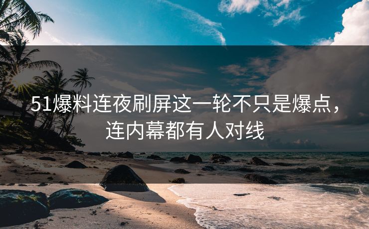51爆料连夜刷屏这一轮不只是爆点,连内幕都有人对线 51爆料连夜刷屏这一轮不只是爆点,连内幕都有人对线