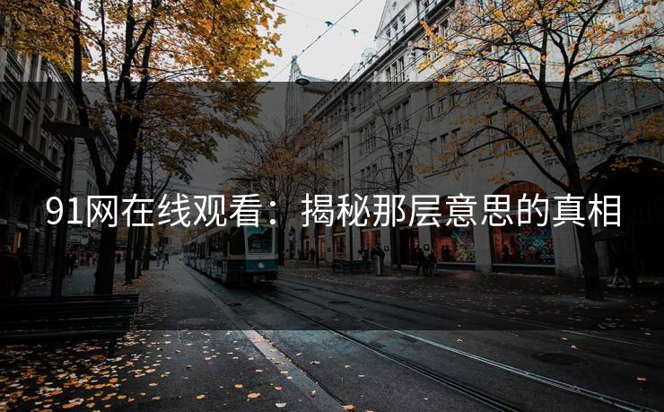 91网在线观看:揭秘那层意思的真相 91网在线观看:揭秘那层意思的真相