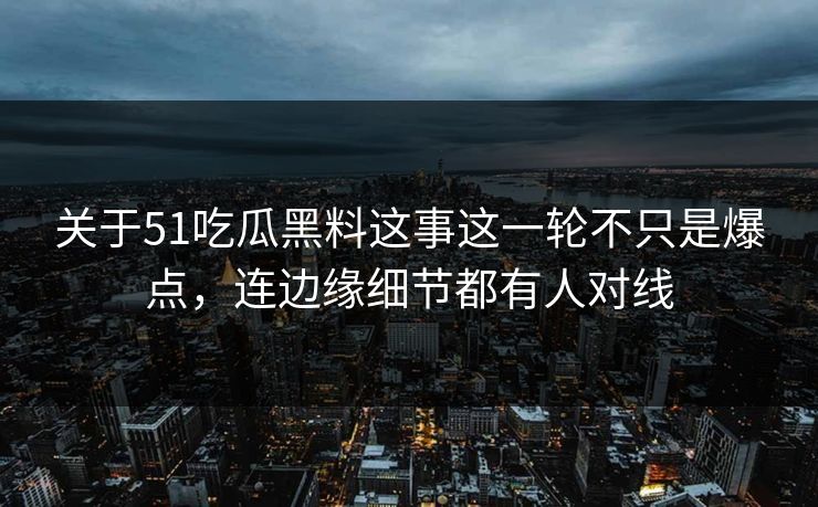 关于51吃瓜黑料这事这一轮不只是爆点，连边缘细节都有人对线