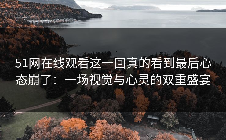 51网在线观看这一回真的看到最后心态崩了：一场视觉与心灵的双重盛宴