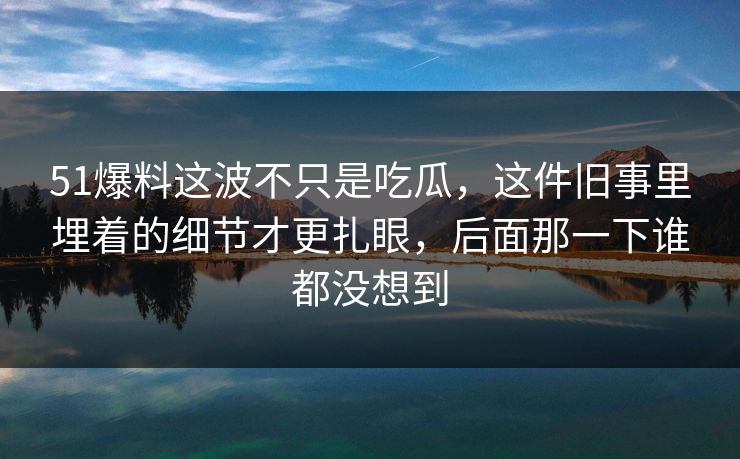 51爆料这波不只是吃瓜，这件旧事里埋着的细节才更扎眼，后面那一下谁都没想到