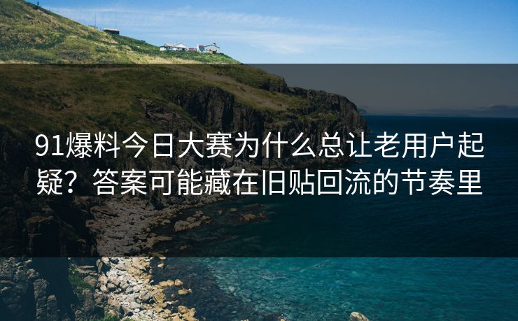 91爆料今日大赛为什么总让老用户起疑？答案可能藏在旧贴回流的节奏里