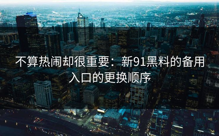不算热闹却很重要：新91黑料的备用入口的更换顺序
