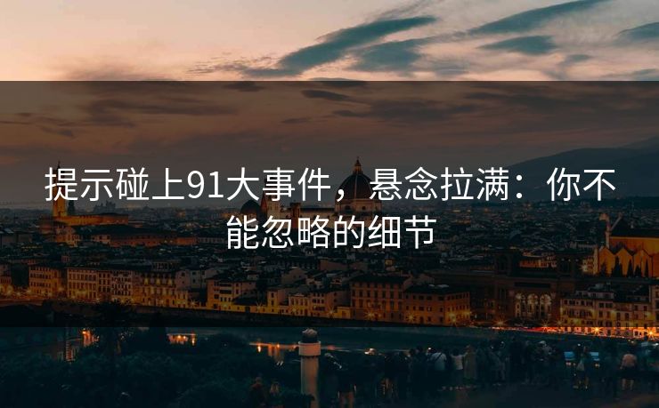 提示碰上91大事件，悬念拉满：你不能忽略的细节