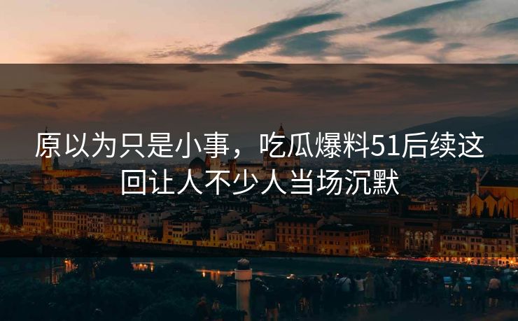 原以为只是小事,吃瓜爆料51后续这回让人不少人当场沉默 原以为只是小事,吃瓜爆料51后续这回让人不少人当场沉默