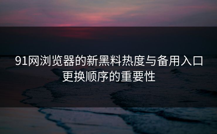 91网浏览器的新黑料热度与备用入口更换顺序的重要性