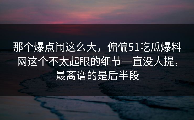 那个爆点闹这么大,偏偏51吃瓜爆料网这个不太起眼的细节一直没人提,最离谱的是后半段 那个爆点闹这么大,偏偏51吃瓜爆料网这个不太起眼的细节一直没人提,最离谱的是后半段