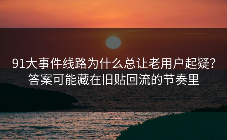 91大事件线路为什么总让老用户起疑？答案可能藏在旧贴回流的节奏里