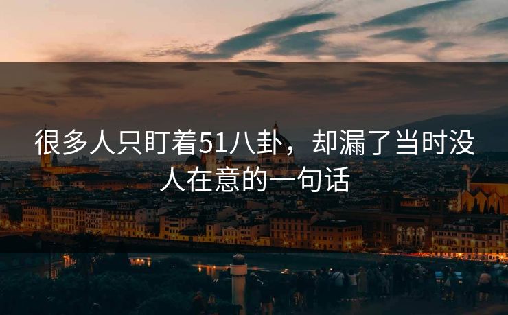 很多人只盯着51八卦，却漏了当时没人在意的一句话