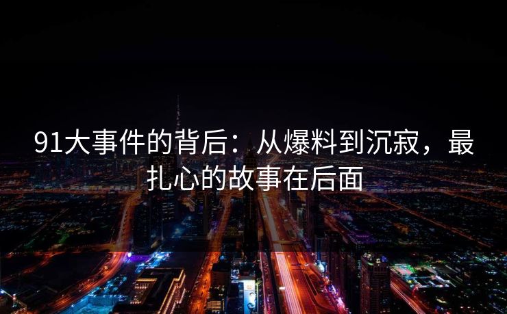 91大事件的背后：从爆料到沉寂，最扎心的故事在后面