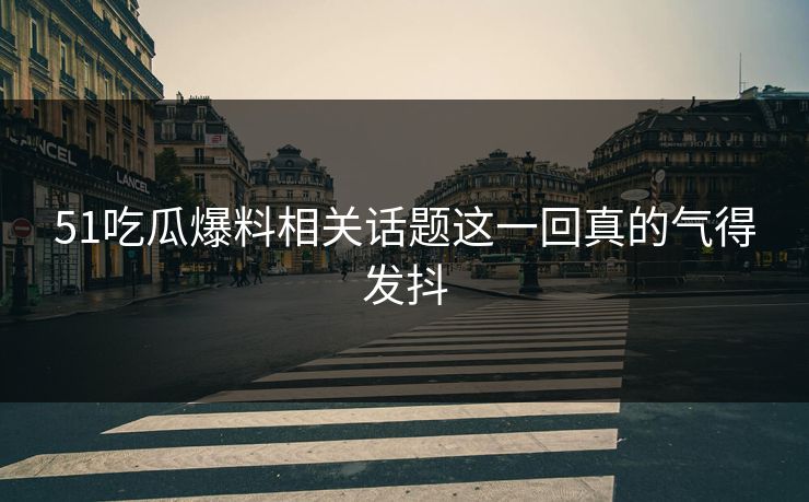 51吃瓜爆料相关话题这一回真的气得发抖