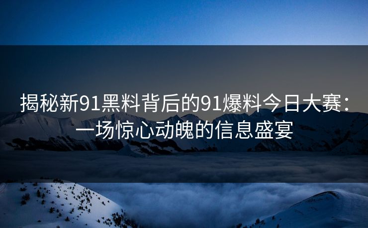 揭秘新91黑料背后的91爆料今日大赛：一场惊心动魄的信息盛宴