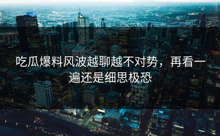吃瓜爆料风波越聊越不对势，再看一遍还是细思极恐