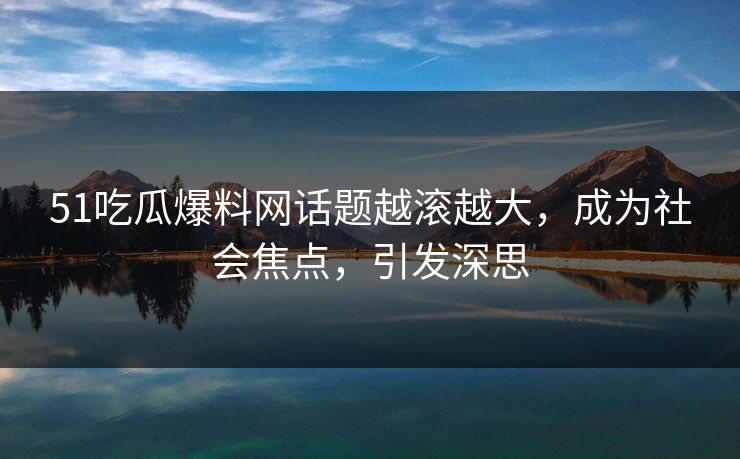 51吃瓜爆料网话题越滚越大,成为社会焦点,引发深思 51吃瓜爆料网话题越滚越大,成为社会焦点,引发深思
