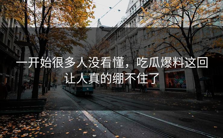 一开始很多人没看懂,吃瓜爆料这回让人真的绷不住了 一开始很多人没看懂,吃瓜爆料这回让人真的绷不住了