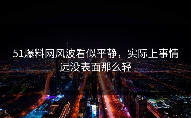 51爆料网风波看似平静,实际上事情远没表面那么轻 51爆料网风波看似平静,实际上事情远没表面那么轻