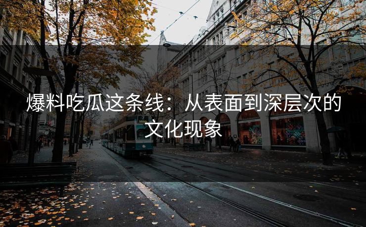 爆料吃瓜这条线：从表面到深层次的文化现象