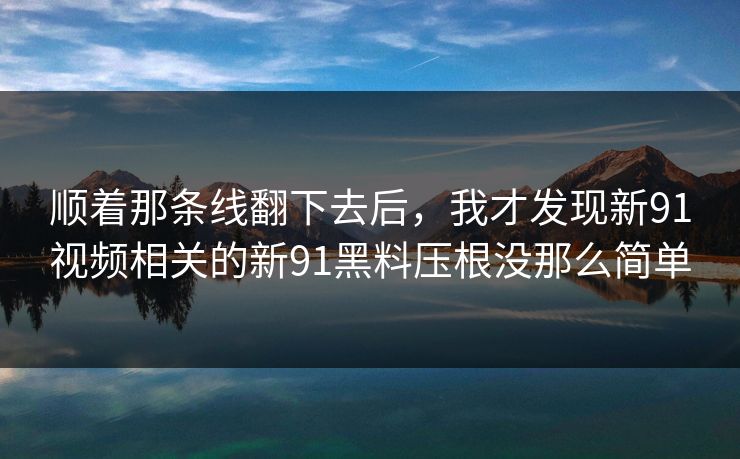 顺着那条线翻下去后,我才发现新91视频相关的新91黑料压根没那么简单 顺着那条线翻下去后,我才发现新91视频相关的新91黑料压根没那么简单