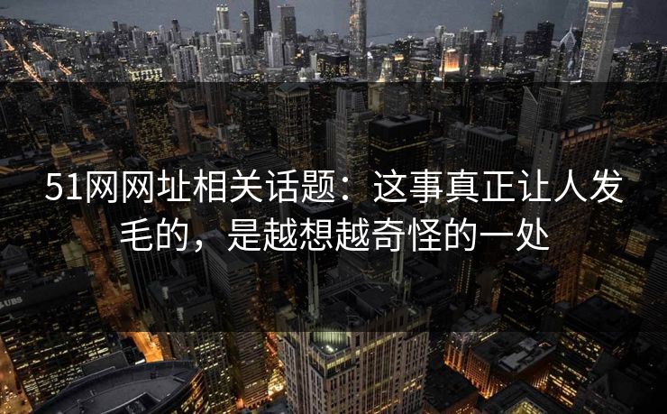 51网网址相关话题:这事真正让人发毛的,是越想越奇怪的一处 51网网址相关话题:这事真正让人发毛的,是越想越奇怪的一处