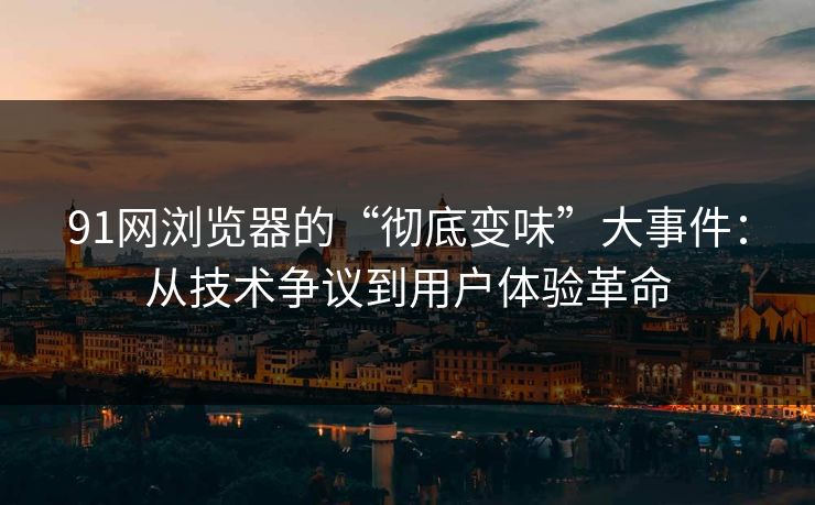 91网浏览器的“彻底变味”大事件:从技术争议到用户体验革命 91网浏览器的“彻底变味”大事件:从技术争议到用户体验革命