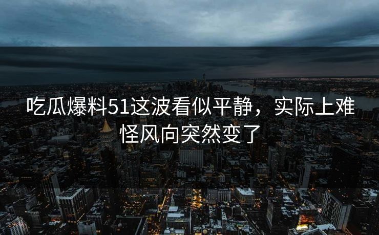 吃瓜爆料51这波看似平静,实际上难怪风向突然变了 吃瓜爆料51这波看似平静,实际上难怪风向突然变了