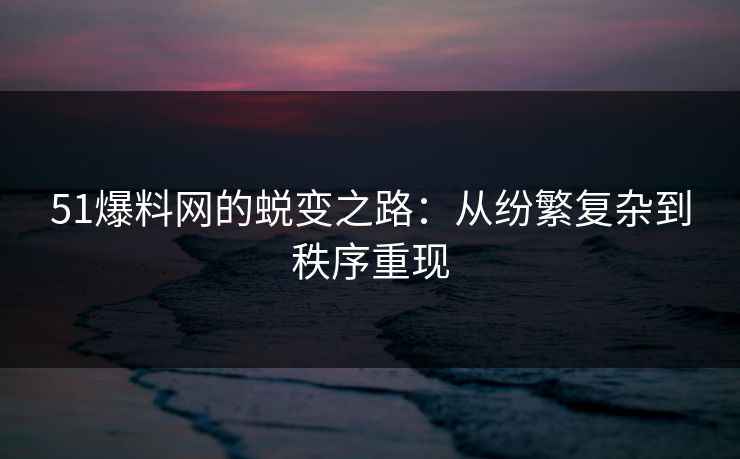 51爆料网的蜕变之路:从纷繁复杂到秩序重现 51爆料网的蜕变之路:从纷繁复杂到秩序重现