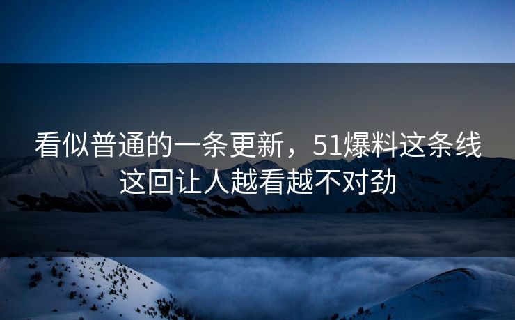 看似普通的一条更新，51爆料这条线这回让人越看越不对劲