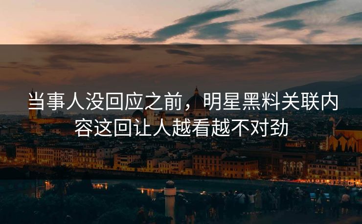 当事人没回应之前,明星黑料关联内容这回让人越看越不对劲 当事人没回应之前,明星黑料关联内容这回让人越看越不对劲