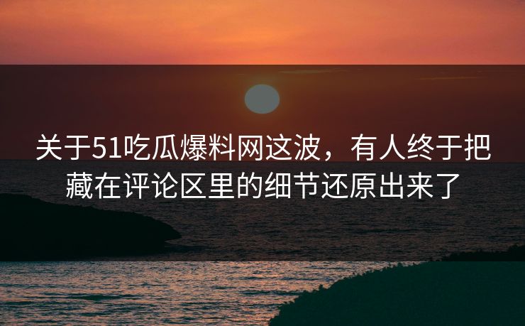 关于51吃瓜爆料网这波,有人终于把藏在评论区里的细节还原出来了 关于51吃瓜爆料网这波,有人终于把藏在评论区里的细节还原出来了