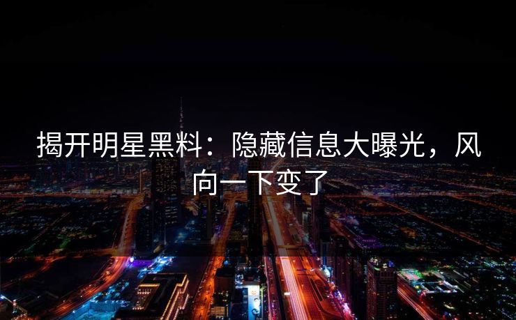 揭开明星黑料:隐藏信息大曝光,风向一下变了 揭开明星黑料:隐藏信息大曝光,风向一下变了