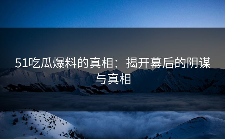51吃瓜爆料的真相:揭开幕后的阴谋与真相 51吃瓜爆料的真相:揭开幕后的阴谋与真相