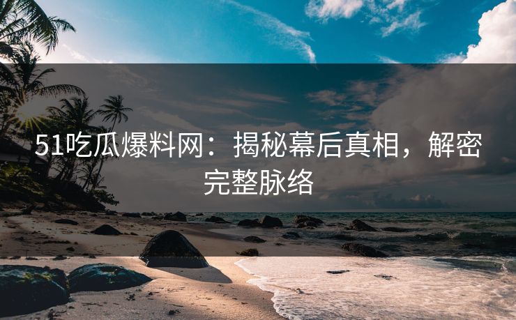 51吃瓜爆料网:揭秘幕后真相,解密完整脉络 51吃瓜爆料网:揭秘幕后真相,解密完整脉络