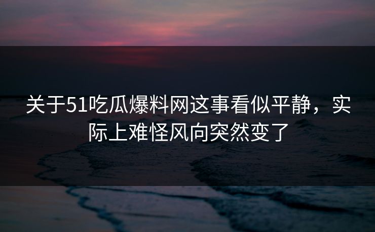 关于51吃瓜爆料网这事看似平静，实际上难怪风向突然变了