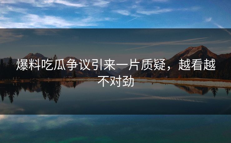 爆料吃瓜争议引来一片质疑，越看越不对劲